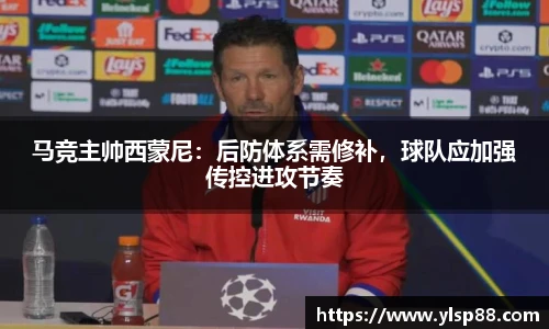 马竞主帅西蒙尼：后防体系需修补，球队应加强传控进攻节奏