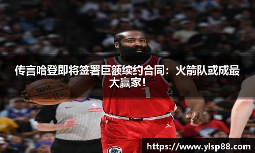 传言哈登即将签署巨额续约合同：火箭队或成最大赢家！