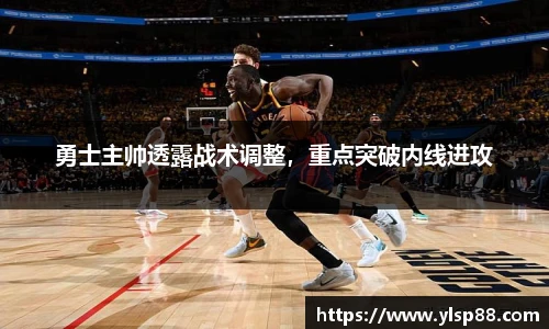 勇士主帅透露战术调整，重点突破内线进攻