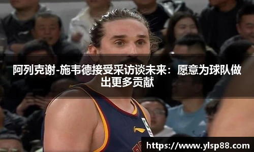 阿列克谢-施韦德接受采访谈未来：愿意为球队做出更多贡献