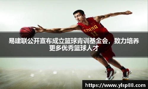 易建联公开宣布成立篮球青训基金会，致力培养更多优秀篮球人才