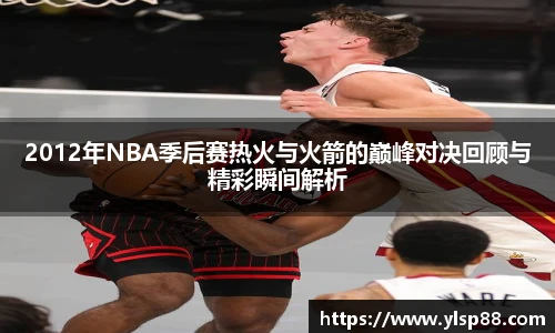 2012年NBA季后赛热火与火箭的巅峰对决回顾与精彩瞬间解析