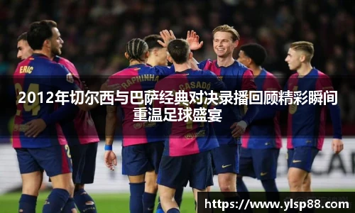 2012年切尔西与巴萨经典对决录播回顾精彩瞬间重温足球盛宴