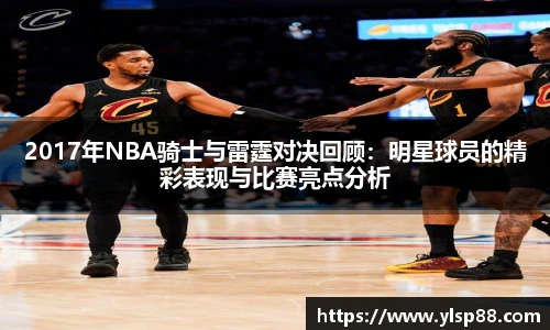 2017年NBA骑士与雷霆对决回顾：明星球员的精彩表现与比赛亮点分析