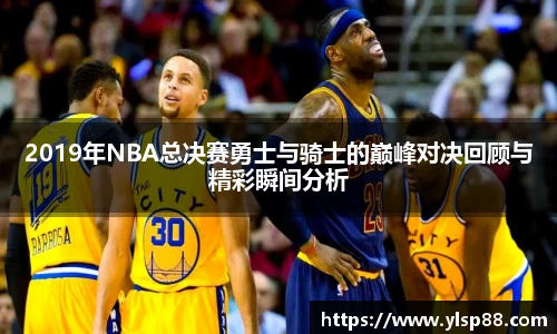 2019年NBA总决赛勇士与骑士的巅峰对决回顾与精彩瞬间分析