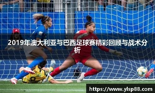 2019年澳大利亚与巴西足球赛精彩回顾与战术分析