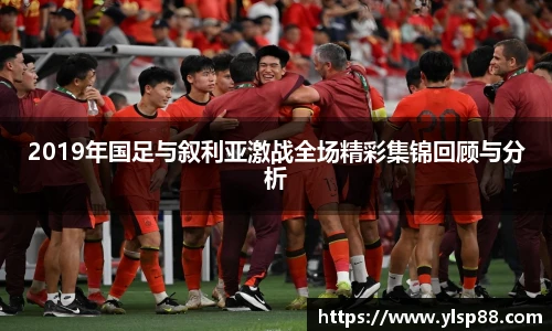 2019年国足与叙利亚激战全场精彩集锦回顾与分析