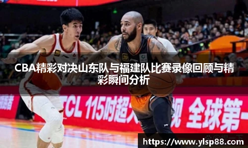 CBA精彩对决山东队与福建队比赛录像回顾与精彩瞬间分析