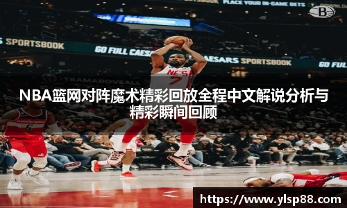 NBA篮网对阵魔术精彩回放全程中文解说分析与精彩瞬间回顾
