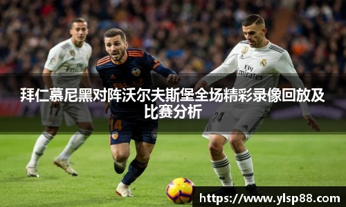 拜仁慕尼黑对阵沃尔夫斯堡全场精彩录像回放及比赛分析