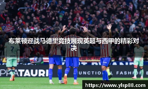 布莱顿迎战马德里竞技展现英超与西甲的精彩对决