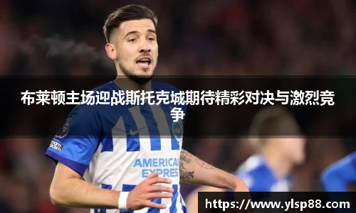 布莱顿主场迎战斯托克城期待精彩对决与激烈竞争