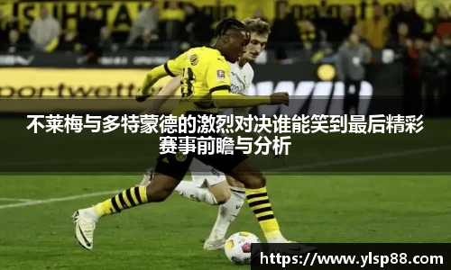 不莱梅与多特蒙德的激烈对决谁能笑到最后精彩赛事前瞻与分析